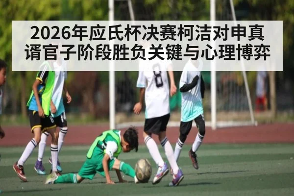 2026年应氏杯决赛柯洁对申真谞官子阶段胜负关键与心理博弈 | Kaiyun Sports