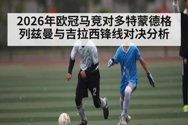 2026年欧冠马竞对多特蒙德格列兹曼与吉拉西锋线对决分析 | Kaiyun Sports