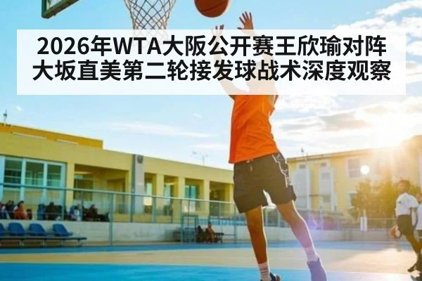 2026年WTA大阪公开赛王欣瑜对阵大坂直美第二轮接发球战术深度观察 | Kaiyun Sports