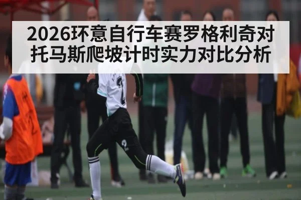 2026环意自行车赛罗格利奇对托马斯爬坡计时实力对比分析 | Kaiyun Sports