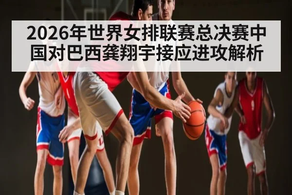 2026年世界女排联赛总决赛中国对巴西龚翔宇接应进攻解析 | Kaiyun Sports