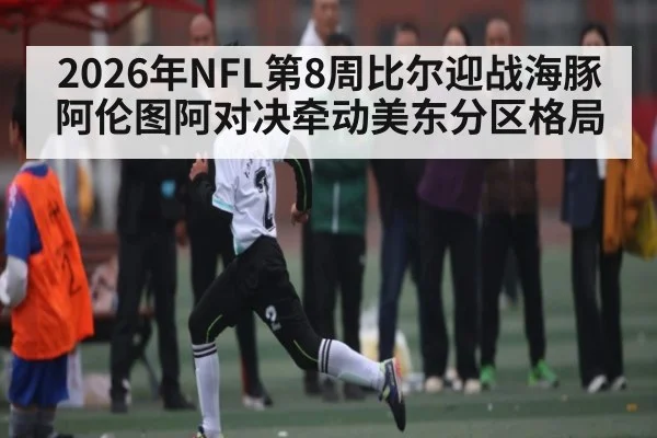 2026年NFL第8周比尔迎战海豚阿伦图阿对决牵动美东分区格局 | Kaiyun Sports