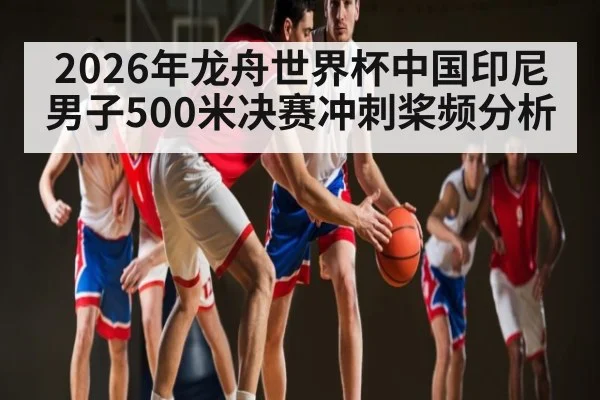 2026年龙舟世界杯中国印尼男子500米决赛冲刺桨频分析