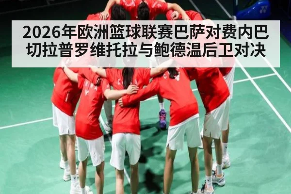2026年欧洲篮球联赛巴萨对费内巴切拉普罗维托拉与鲍德温后卫对决
